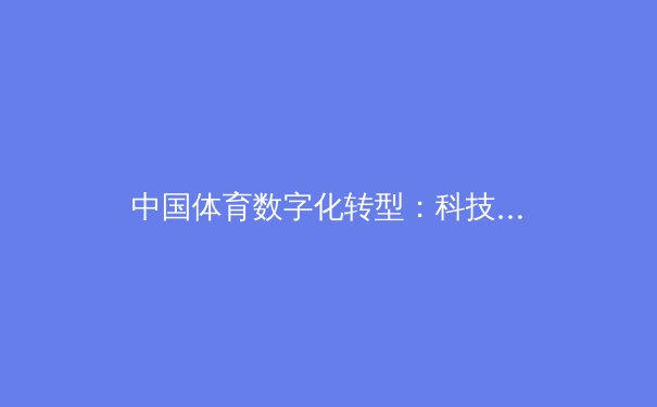 中国体育数字化转型：科技赋能下的全民健身新生态 - 2