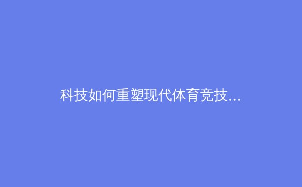 科技如何重塑现代体育竞技：大数据与人工智能的深度应用