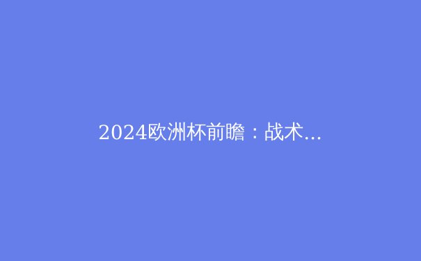 2024欧洲杯前瞻：战术、球星与冠军的终极猜想 - 3