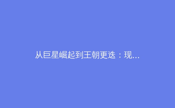 从巨星崛起到王朝更迭：现代体育产业背后的商业逻辑与竞技哲学