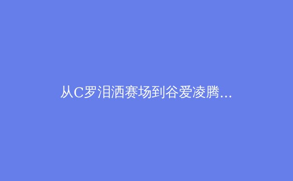 从C罗泪洒赛场到谷爱凌腾空：现代运动员心理韧性的科学构建与价值重塑 - 2